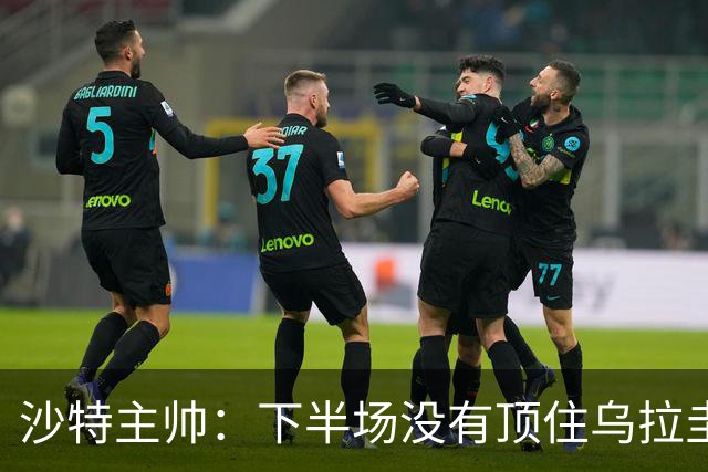 沙特主帅：下半场没有顶住乌拉圭的压力 上半场我们踢得很好
