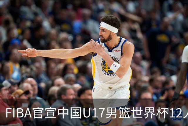 FIBA官宣中国U17男篮世界杯12人名单：四字新星张懿赵杰领衔